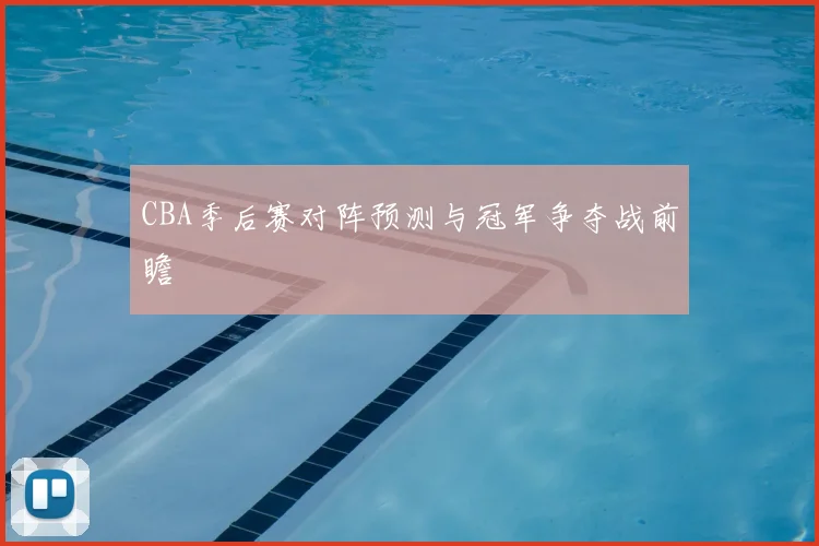 CBA季后赛对阵预测与冠军争夺战前瞻
