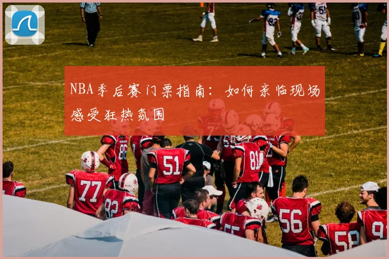 NBA季后赛门票指南：如何亲临现场感受狂热氛围