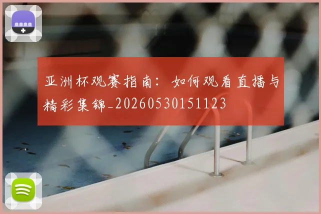 亚洲杯观赛指南：如何观看直播与精彩集锦_20260530151123