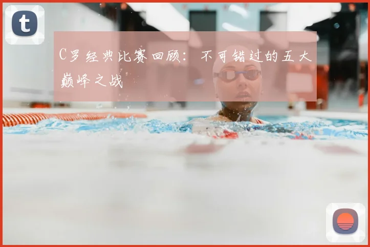 C罗经典比赛回顾：不可错过的五大巅峰之战