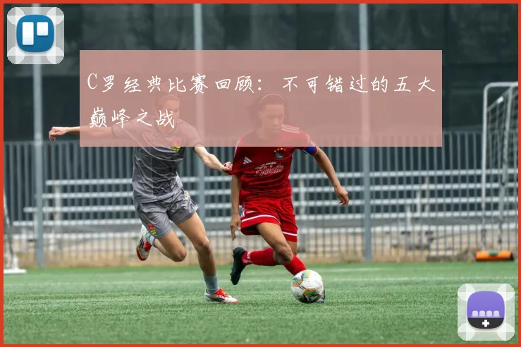 C罗经典比赛回顾：不可错过的五大巅峰之战
