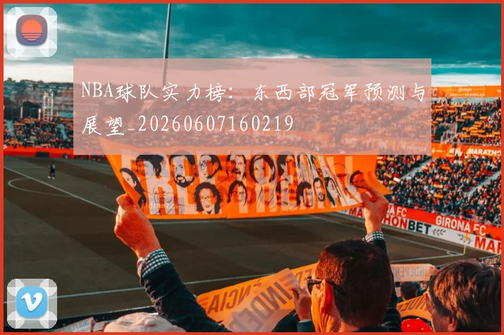 NBA球队实力榜：东西部冠军预测与展望_20260607160219