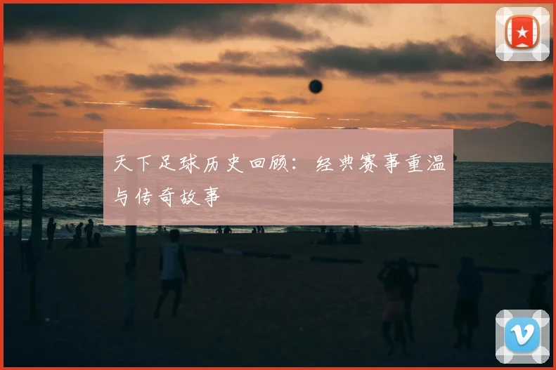 天下足球历史回顾:经典赛事重温与传奇故事