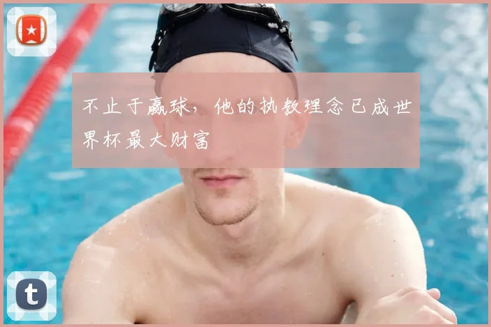 不止于赢球，他的执教理念已成世界杯最大财富