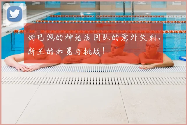 姆巴佩的神话法国队的意外失利,新王的加冕与挑战!