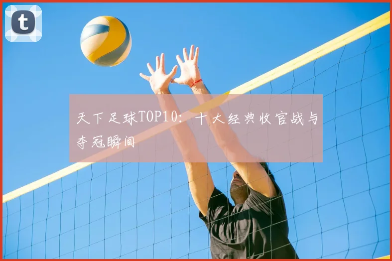 天下足球TOP10：十大经典收官战与夺冠瞬间