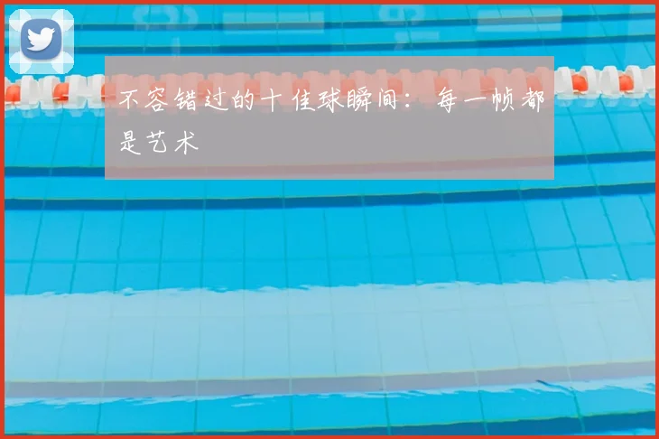 不容错过的十佳球瞬间:每一帧都是艺术