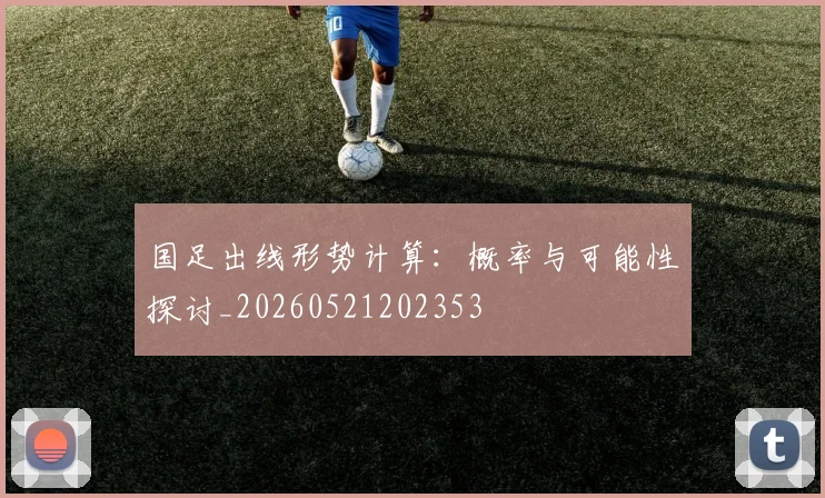 国足出线形势计算:概率与可能性探讨_20260521202353