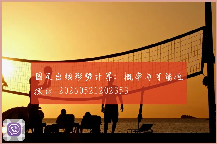 国足出线形势计算:概率与可能性探讨_20260521202353