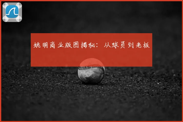 姚明商业版图揭秘:从球员到老板