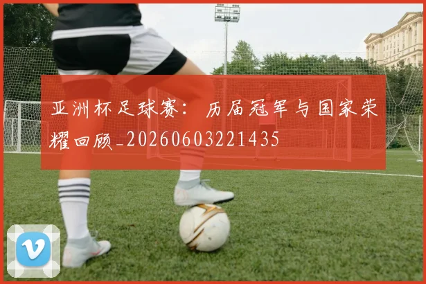 亚洲杯足球赛：历届冠军与国家荣耀回顾_20260603221435