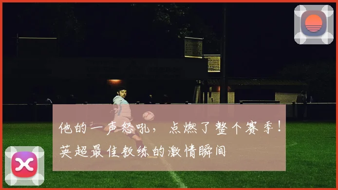 他的一声怒吼，点燃了整个赛季！英超最佳教练的激情瞬间