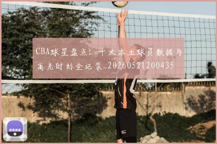 CBA球星盘点：十大本土球员数据与高光时刻全记录_20260521200435