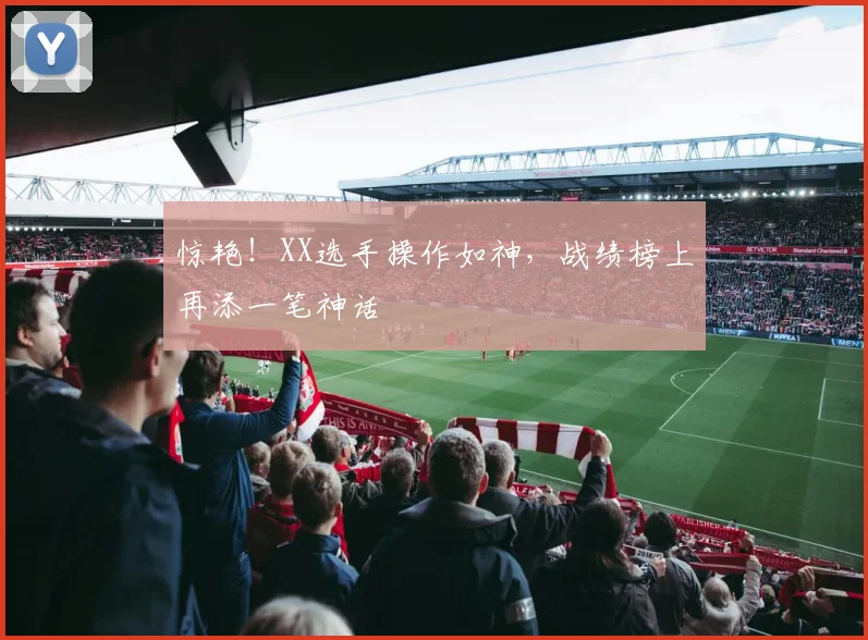惊艳！XX选手操作如神，战绩榜上再添一笔神话