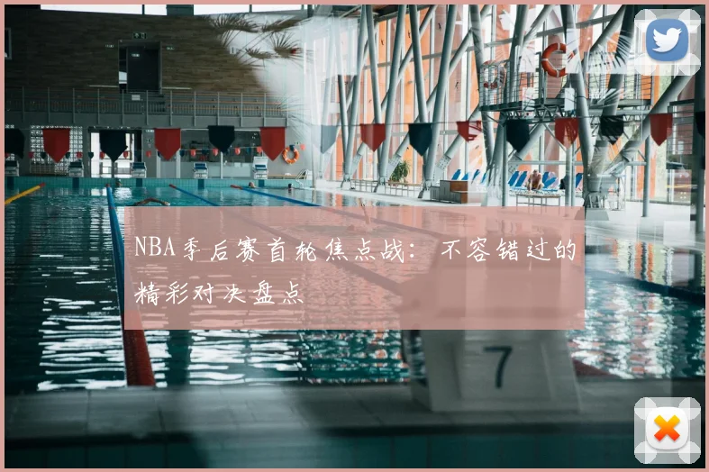 NBA季后赛首轮焦点战：不容错过的精彩对决盘点