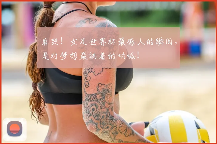 看哭！女足世界杯最感人的瞬间，是对梦想最执着的呐喊！