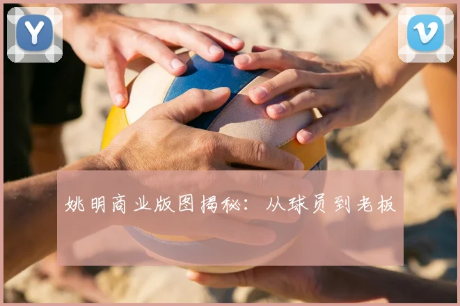 姚明商业版图揭秘:从球员到老板