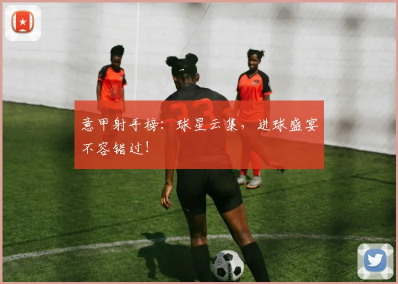 意甲射手榜：球星云集，进球盛宴不容错过！