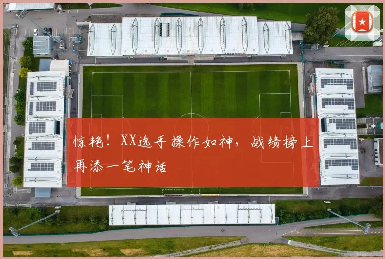 惊艳！XX选手操作如神，战绩榜上再添一笔神话