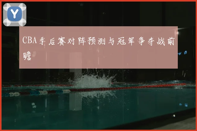 CBA季后赛对阵预测与冠军争夺战前瞻