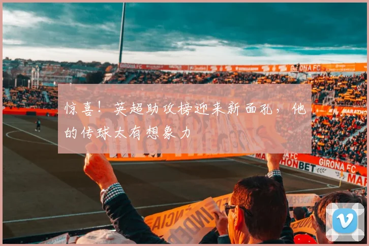 惊喜！英超助攻榜迎来新面孔，他的传球太有想象力