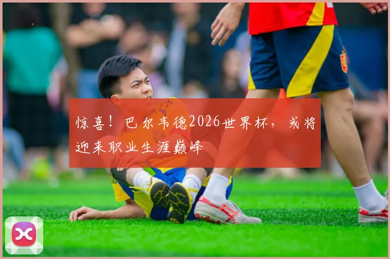 惊喜！巴尔韦德2026世界杯，或将迎来职业生涯巅峰