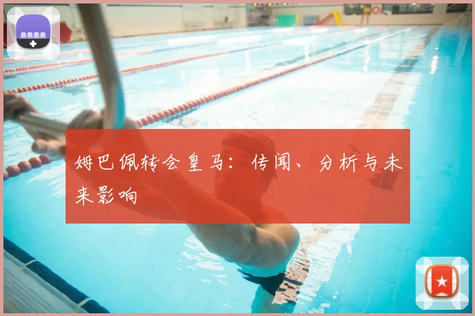 姆巴佩转会皇马：传闻、分析与未来影响