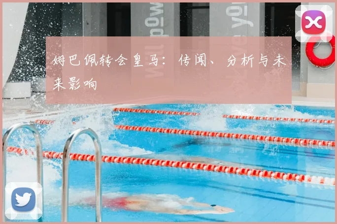 姆巴佩转会皇马：传闻、分析与未来影响