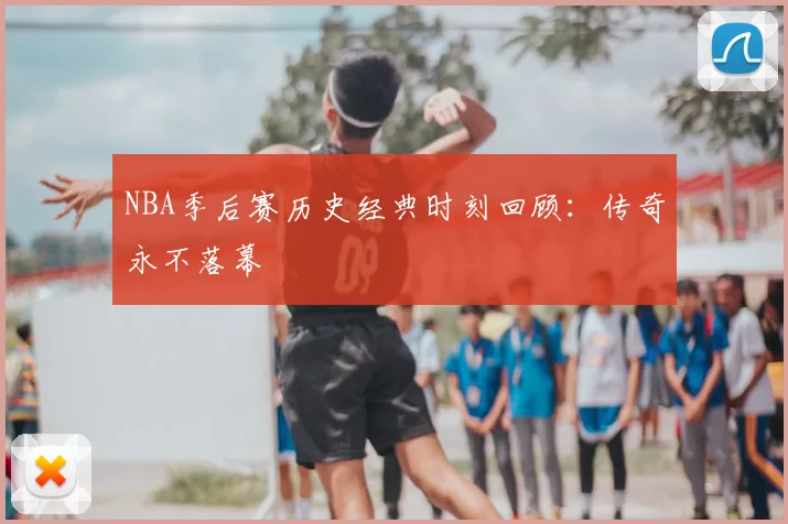 NBA季后赛历史经典时刻回顾：传奇永不落幕