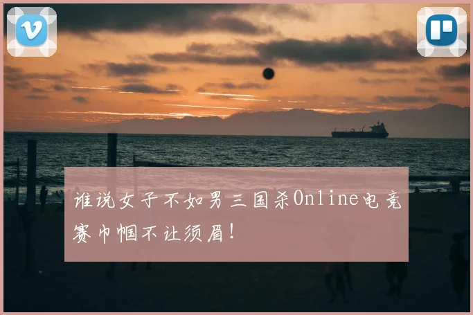 谁说女子不如男三国杀Online电竞赛巾帼不让须眉！