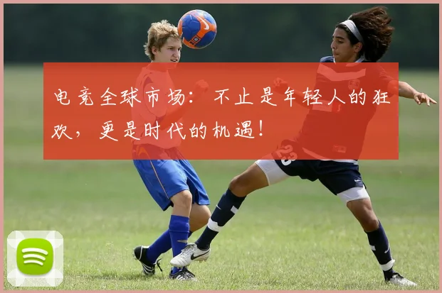 电竞全球市场:不止是年轻人的狂欢,更是时代的机遇!