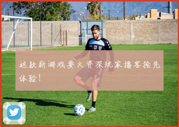 这款新游戏要火资深玩家播客抢先体验！