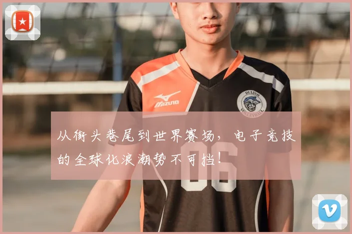 从街头巷尾到世界赛场，电子竞技的全球化浪潮势不可挡！