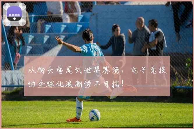 从街头巷尾到世界赛场，电子竞技的全球化浪潮势不可挡！