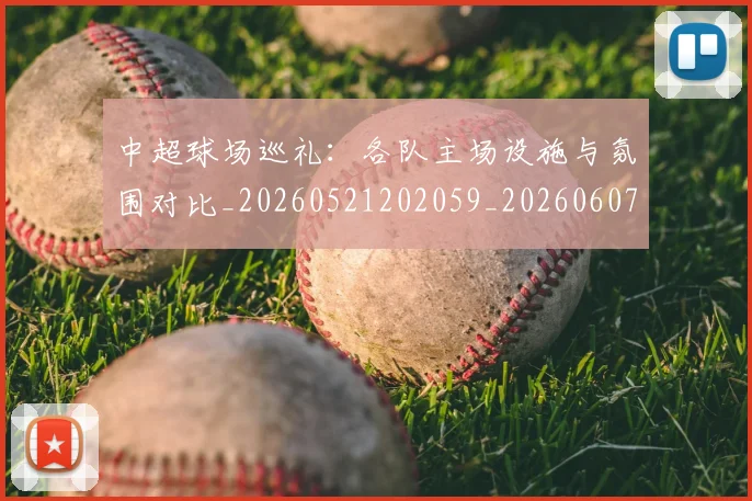 中超球场巡礼：各队主场设施与氛围对比_20260521202059_20260607160803