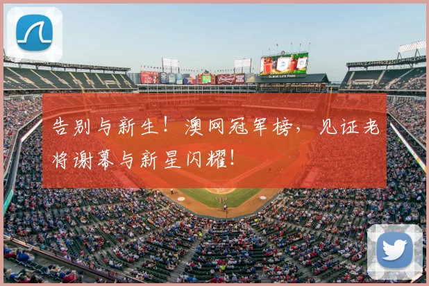 告别与新生！澳网冠军榜，见证老将谢幕与新星闪耀！