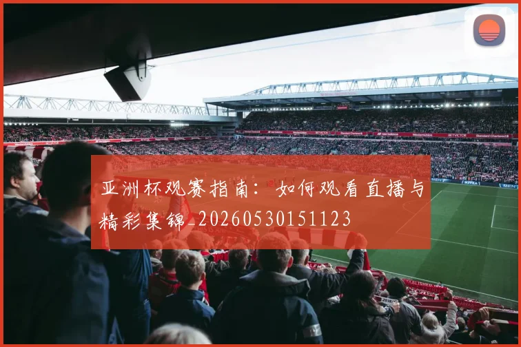 亚洲杯观赛指南：如何观看直播与精彩集锦_20260530151123