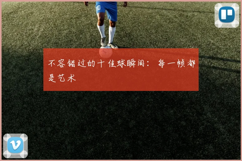 不容错过的十佳球瞬间:每一帧都是艺术