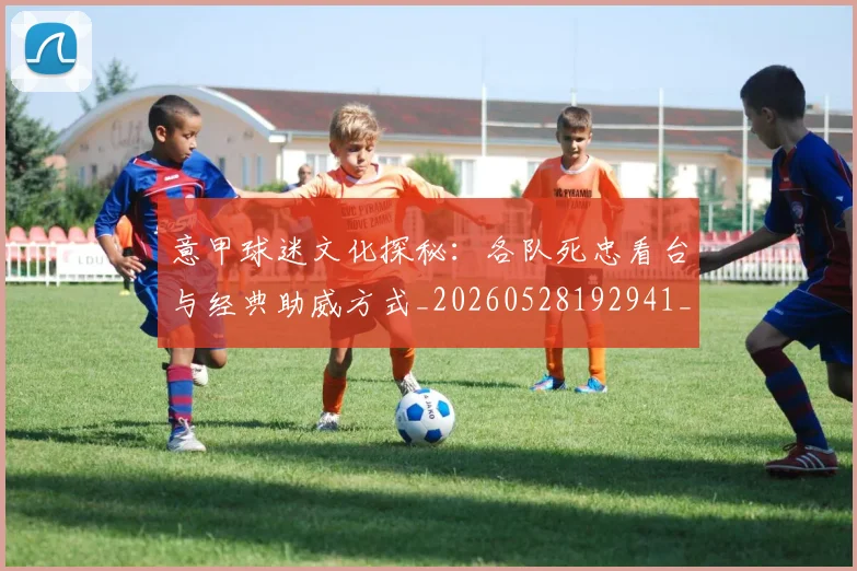 意甲球迷文化探秘:各队死忠看台与经典助威方式_20260528192941_20260609194453