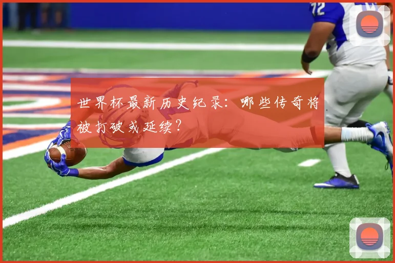 世界杯最新历史纪录：哪些传奇将被打破或延续？