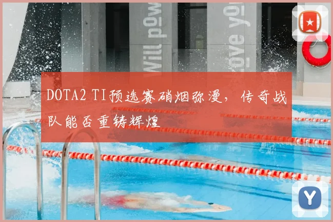 DOTA2 TI预选赛硝烟弥漫，传奇战队能否重铸辉煌