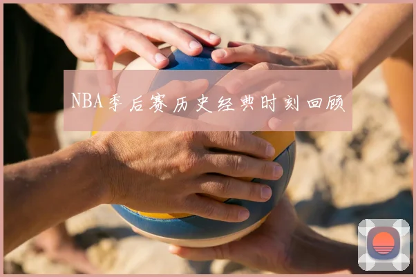 NBA季后赛历史经典时刻回顾