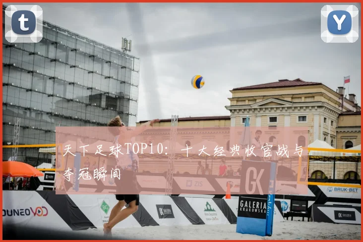 天下足球TOP10:十大经典收官战与夺冠瞬间