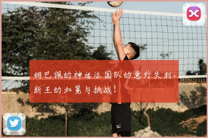 姆巴佩的神话法国队的意外失利,新王的加冕与挑战!