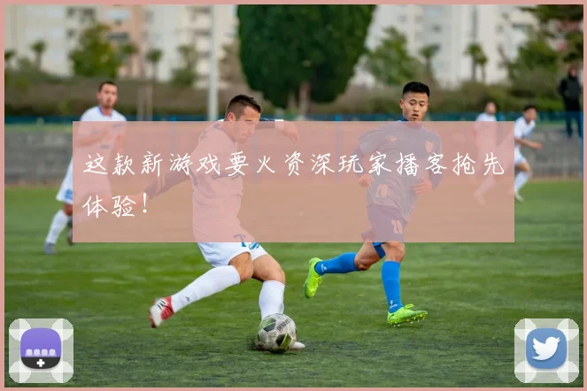 这款新游戏要火资深玩家播客抢先体验！