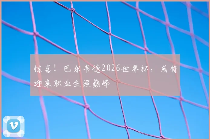 惊喜！巴尔韦德2026世界杯，或将迎来职业生涯巅峰