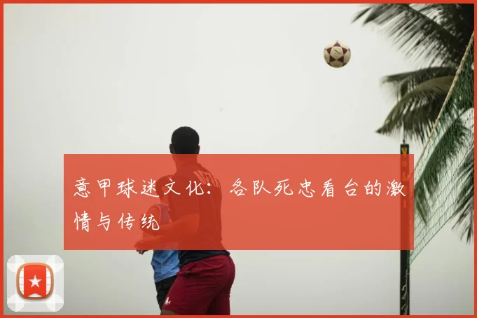 意甲球迷文化：各队死忠看台的激情与传统