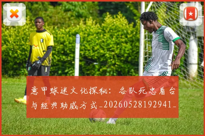 意甲球迷文化探秘:各队死忠看台与经典助威方式_20260528192941_20260609194453