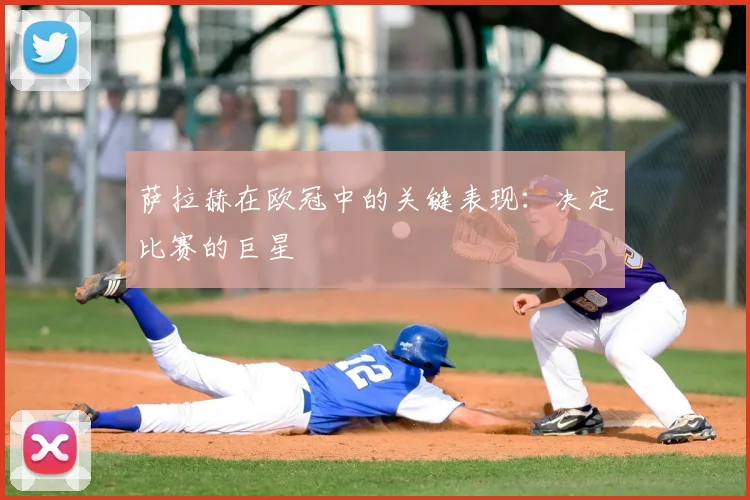 萨拉赫在欧冠中的关键表现：决定比赛的巨星