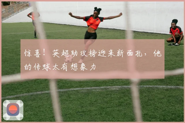 惊喜！英超助攻榜迎来新面孔，他的传球太有想象力